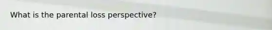 What is the parental loss perspective?