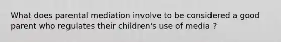 What does parental mediation involve to be considered a good parent who regulates their children's use of media ?