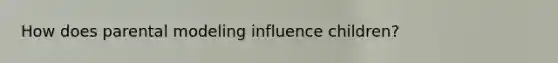 How does parental modeling influence children?