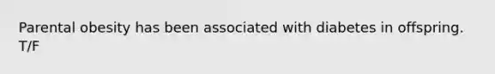 Parental obesity has been associated with diabetes in offspring. T/F