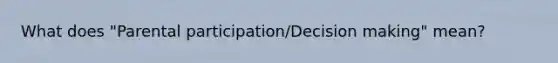 What does "Parental participation/Decision making" mean?