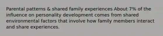 Parental patterns & shared family experiences About 7% of the influence on personality development comes from shared environmental factors that involve how family members interact and share experiences.