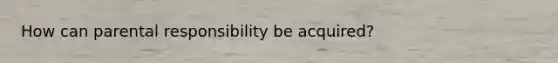 How can parental responsibility be acquired?