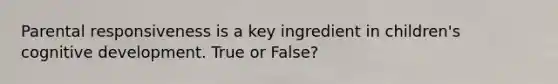 Parental responsiveness is a key ingredient in children's cognitive development. True or False?