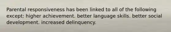 Parental responsiveness has been linked to all of the following except: higher achievement. better language skills. better social development. increased delinquency.