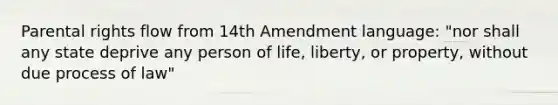 Parental rights flow from 14th Amendment language: "nor shall any state deprive any person of life, liberty, or property, without due process of law"