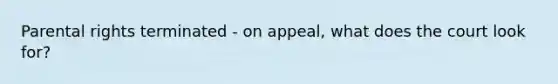 Parental rights terminated - on appeal, what does the court look for?