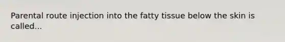 Parental route injection into the fatty tissue below the skin is called...