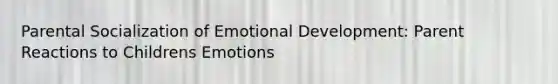 Parental Socialization of Emotional Development: Parent Reactions to Childrens Emotions