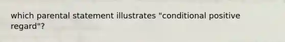 which parental statement illustrates "conditional positive regard"?