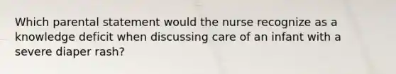 Which parental statement would the nurse recognize as a knowledge deficit when discussing care of an infant with a severe diaper rash?