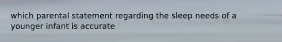 which parental statement regarding the sleep needs of a younger infant is accurate