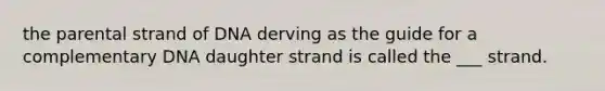 the parental strand of DNA derving as the guide for a complementary DNA daughter strand is called the ___ strand.