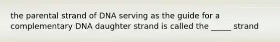 the parental strand of DNA serving as the guide for a complementary DNA daughter strand is called the _____ strand