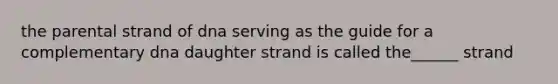 the parental strand of dna serving as the guide for a complementary dna daughter strand is called the______ strand