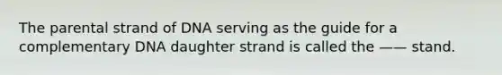 The parental strand of DNA serving as the guide for a complementary DNA daughter strand is called the —— stand.