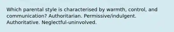 Which parental style is characterised by warmth, control, and communication? Authoritarian. Permissive/indulgent. Authoritative. Neglectful-uninvolved.