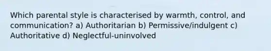 Which parental style is characterised by warmth, control, and communication? a) Authoritarian b) Permissive/indulgent c) Authoritative d) Neglectful-uninvolved