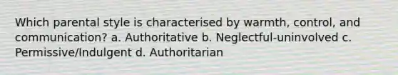 Which parental style is characterised by warmth, control, and communication? a. Authoritative b. Neglectful-uninvolved c. Permissive/Indulgent d. Authoritarian