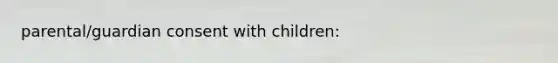 parental/guardian consent with children: