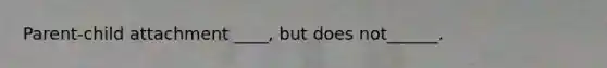 Parent-child attachment ____, but does not______.