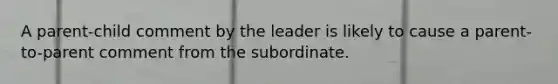 A parent-child comment by the leader is likely to cause a parent-to-parent comment from the subordinate.