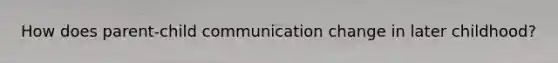 How does parent-child communication change in later childhood?