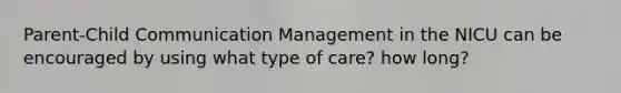 Parent-Child Communication Management in the NICU can be encouraged by using what type of care? how long?