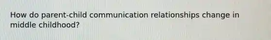 How do parent-child communication relationships change in middle childhood?