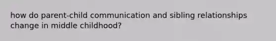 how do parent-child communication and sibling relationships change in middle childhood?