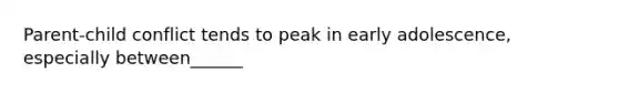 Parent-child conflict tends to peak in early adolescence, especially between______