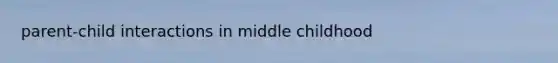 parent-child interactions in middle childhood