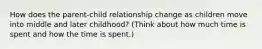 How does the parent-child relationship change as children move into middle and later childhood? (Think about how much time is spent and how the time is spent.)