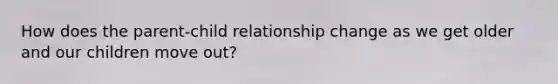 How does the parent-child relationship change as we get older and our children move out?
