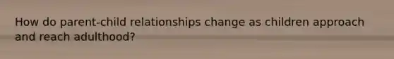 How do parent-child relationships change as children approach and reach adulthood?