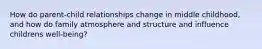 How do parent-child relationships change in middle childhood, and how do family atmosphere and structure and influence childrens well-being?