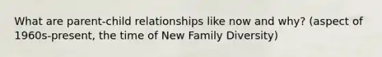 What are parent-child relationships like now and why? (aspect of 1960s-present, the time of New Family Diversity)