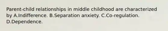 Parent-child relationships in middle childhood are characterized by A.Indifference. B.Separation anxiety. C.Co-regulation. D.Dependence.