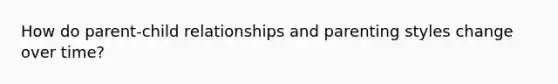 How do parent-child relationships and parenting styles change over time?