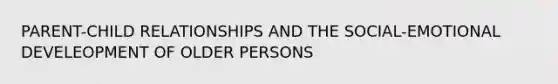 PARENT-CHILD RELATIONSHIPS AND THE SOCIAL-EMOTIONAL DEVELEOPMENT OF OLDER PERSONS