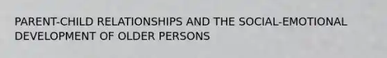 PARENT-CHILD RELATIONSHIPS AND THE SOCIAL-EMOTIONAL DEVELOPMENT OF OLDER PERSONS