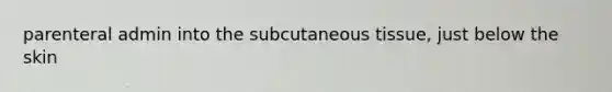 parenteral admin into the subcutaneous tissue, just below the skin