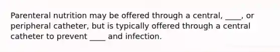 Parenteral nutrition may be offered through a central, ____, or peripheral catheter, but is typically offered through a central catheter to prevent ____ and infection.