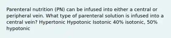 Parenteral nutrition (PN) can be infused into either a central or peripheral vein. What type of parenteral solution is infused into a central vein? Hypertonic Hypotonic Isotonic 40% isotonic, 50% hypotonic