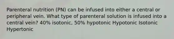 Parenteral nutrition (PN) can be infused into either a central or peripheral vein. What type of parenteral solution is infused into a central vein? 40% isotonic, 50% hypotonic Hypotonic Isotonic Hypertonic