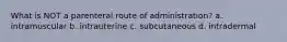 What is NOT a parenteral route of administration? a. intramuscular b. intrauterine c. subcutaneous d. intradermal