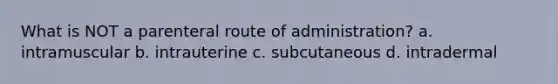 What is NOT a parenteral route of administration? a. intramuscular b. intrauterine c. subcutaneous d. intradermal