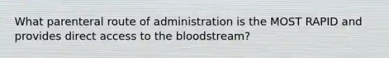 What parenteral route of administration is the MOST RAPID and provides direct access to the bloodstream?