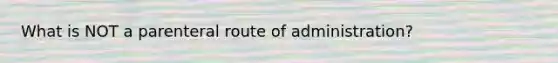 What is NOT a parenteral route of administration?