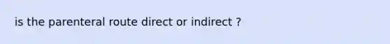 is the parenteral route direct or indirect ?